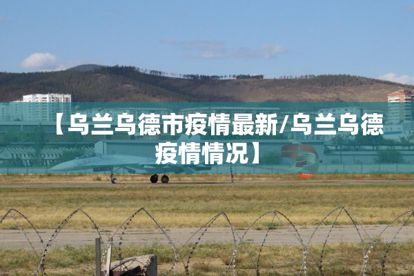 【乌兰乌德市疫情最新/乌兰乌德疫情情况】