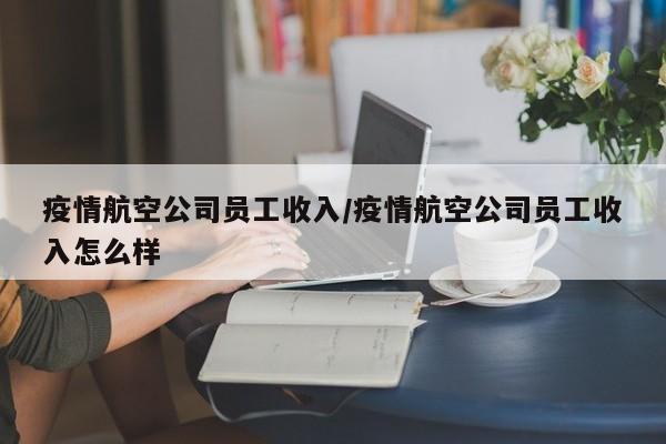 疫情航空公司员工收入/疫情航空公司员工收入怎么样