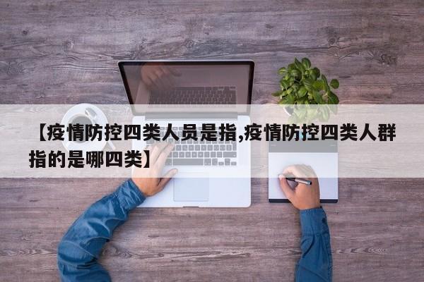 【疫情防控四类人员是指,疫情防控四类人群指的是哪四类】