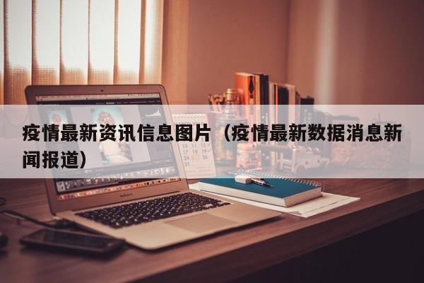 疫情最新资讯信息图片(疫情最新数据消息新闻报道)