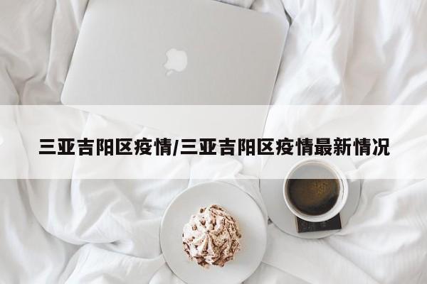 三亚吉阳区疫情/三亚吉阳区疫情最新情况