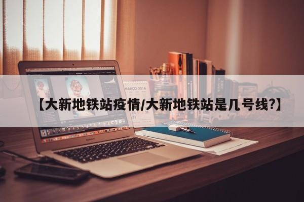 【大新地铁站疫情/大新地铁站是几号线?】
