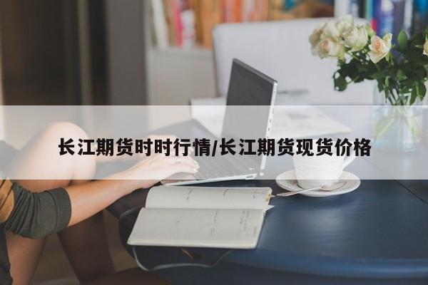 长江期货时时行情/长江期货现货价格