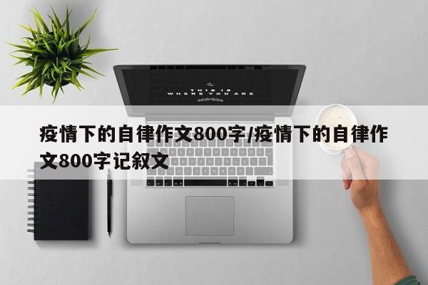 疫情下的自律作文800字/疫情下的自律作文800字记叙文