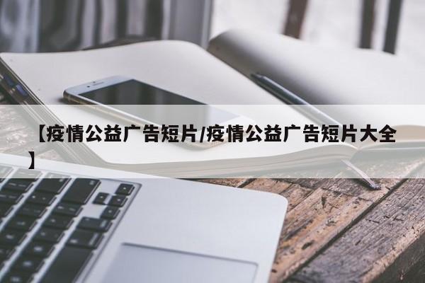 【疫情公益广告短片/疫情公益广告短片大全】