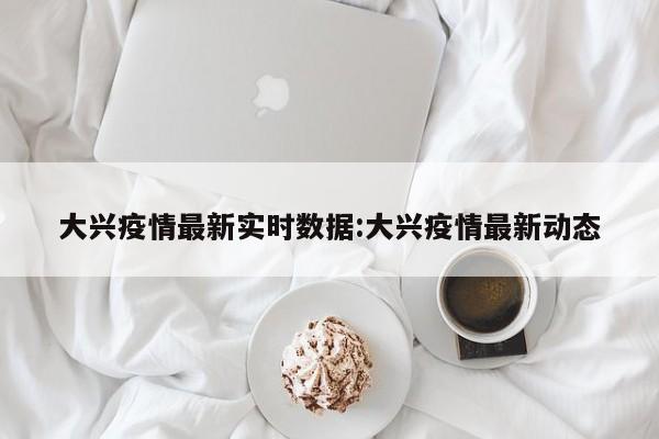 大兴疫情最新实时数据:大兴疫情最新动态