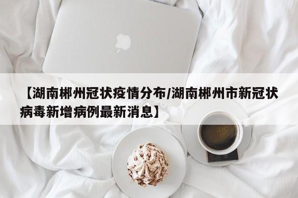 【湖南郴州冠状疫情分布/湖南郴州市新冠状病毒新增病例最新消息】
