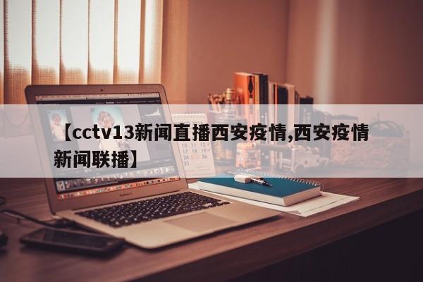 【cctv13新闻直播西安疫情,西安疫情新闻联播】