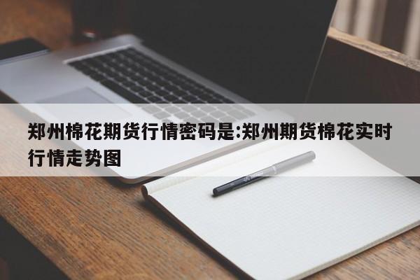 郑州棉花期货行情密码是:郑州期货棉花实时行情走势图