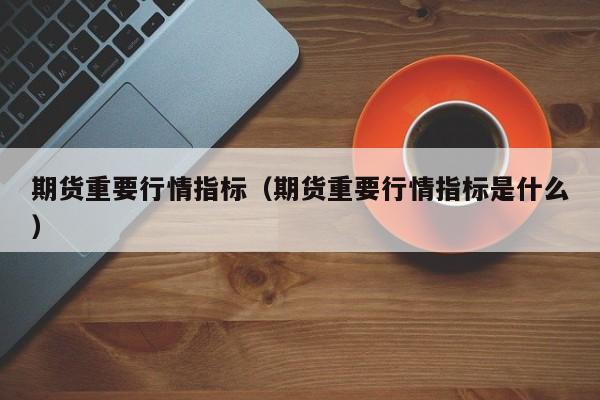 期货重要行情指标（期货重要行情指标是什么）