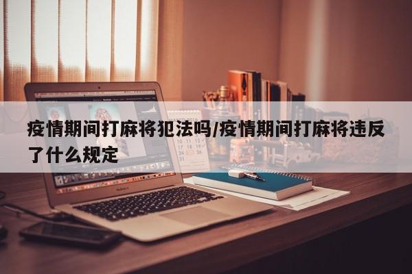 疫情期间打麻将犯法吗/疫情期间打麻将违反了什么规定