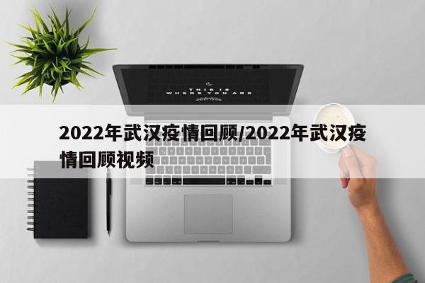 2022年武汉疫情回顾/2022年武汉疫情回顾视频