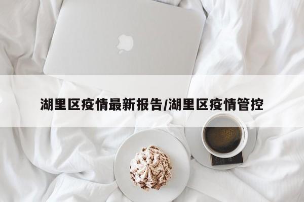湖里区疫情最新报告/湖里区疫情管控