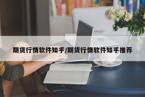 期货行情软件知乎/期货行情软件知乎推荐