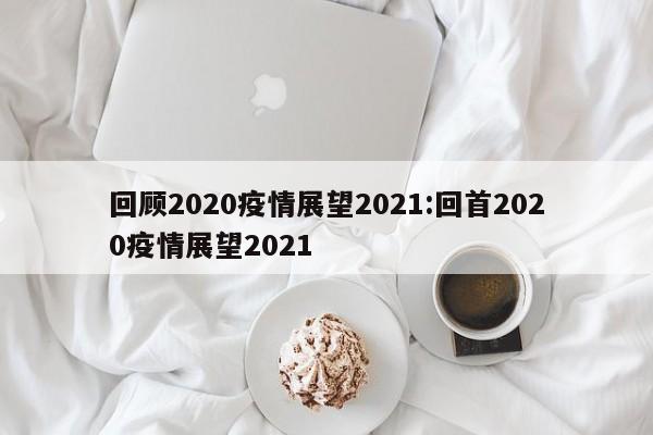 回顾2020疫情展望2021:回首2020疫情展望2021