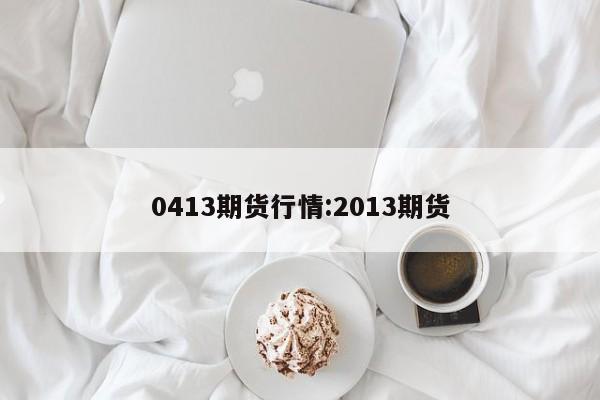 0413期货行情:2013期货