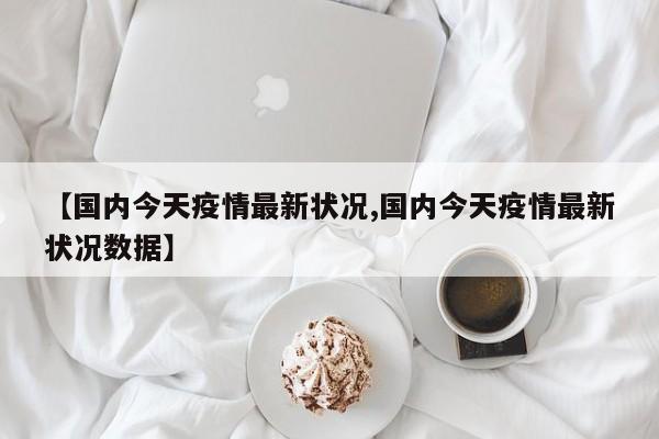 【国内今天疫情最新状况,国内今天疫情最新状况数据】