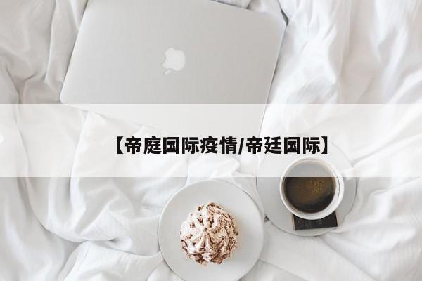 【帝庭国际疫情/帝廷国际】
