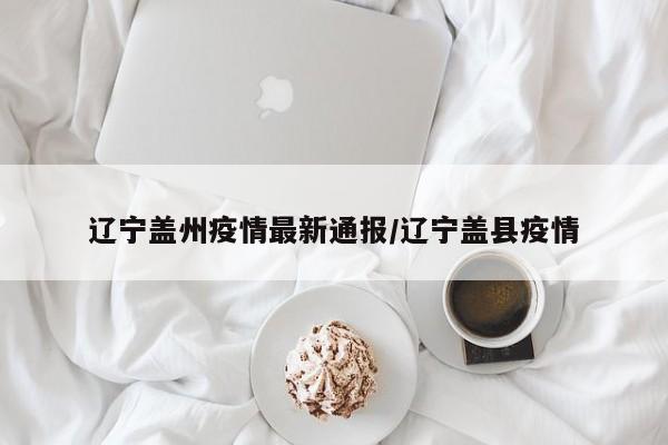 辽宁盖州疫情最新通报/辽宁盖县疫情