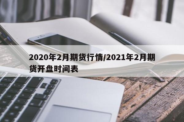 2020年2月期货行情/2021年2月期货开盘时间表