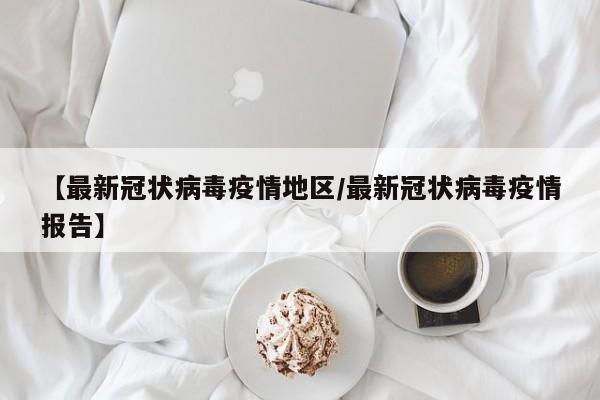 【最新冠状病毒疫情地区/最新冠状病毒疫情报告】