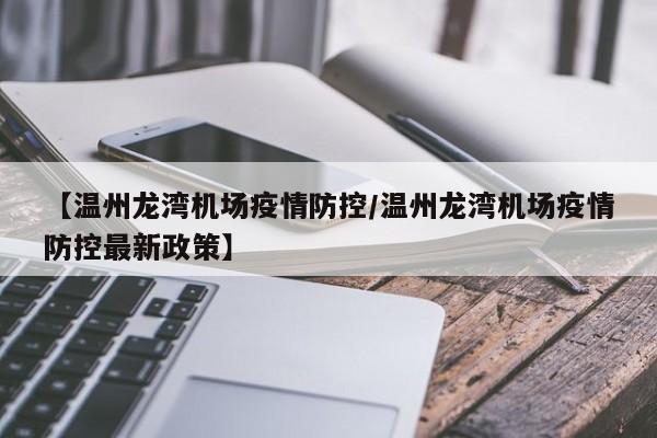 【温州龙湾机场疫情防控/温州龙湾机场疫情防控最新政策】