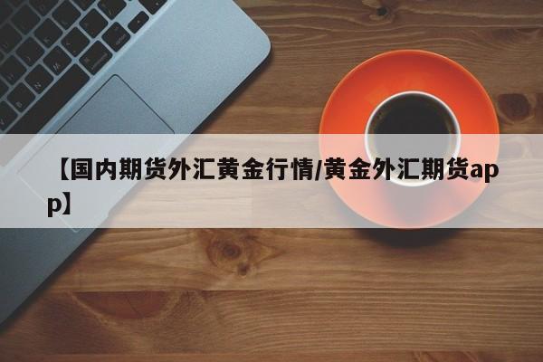 【国内期货外汇黄金行情/黄金外汇期货app】