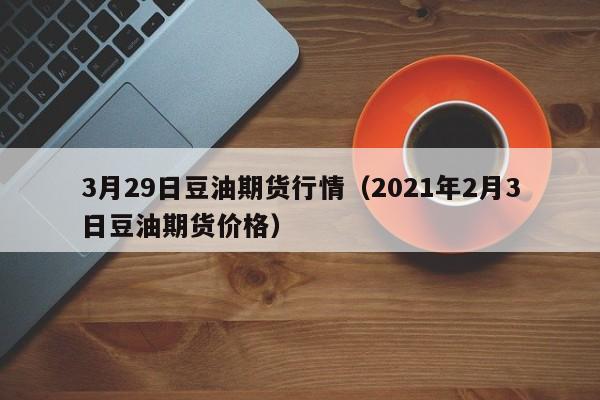 3月29日豆油期货行情（2021年2月3日豆油期货价格）