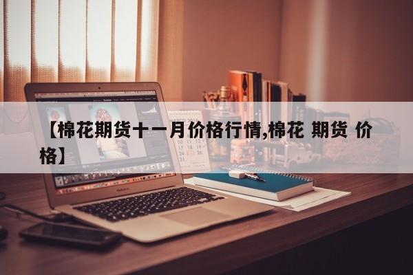 【棉花期货十一月价格行情,棉花 期货 价格】