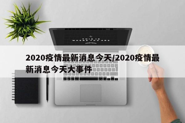 2020疫情最新消息今天/2020疫情最新消息今天大事件