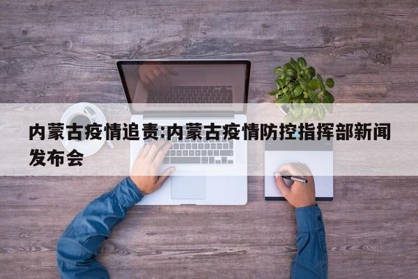 内蒙古疫情追责:内蒙古疫情防控指挥部新闻发布会