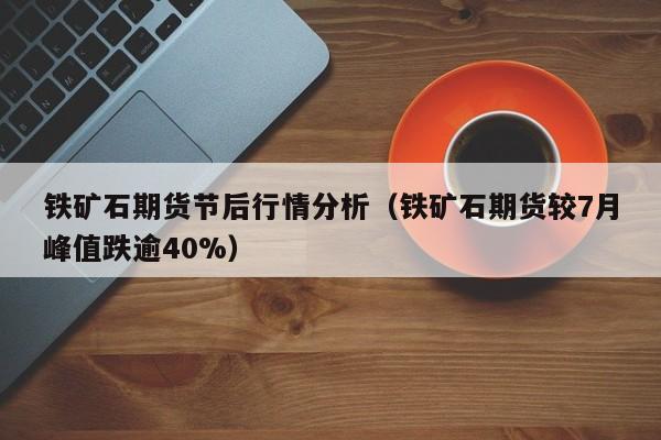 铁矿石期货节后行情分析（铁矿石期货较7月峰值跌逾40%）
