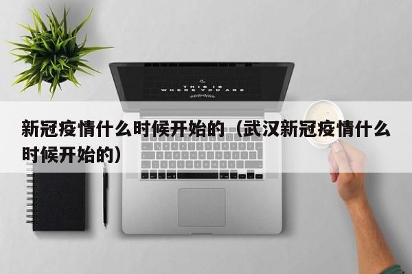 新冠疫情什么时候开始的（武汉新冠疫情什么时候开始的）