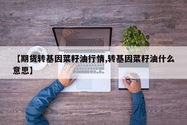 【期货转基因菜籽油行情,转基因菜籽油什么意思】