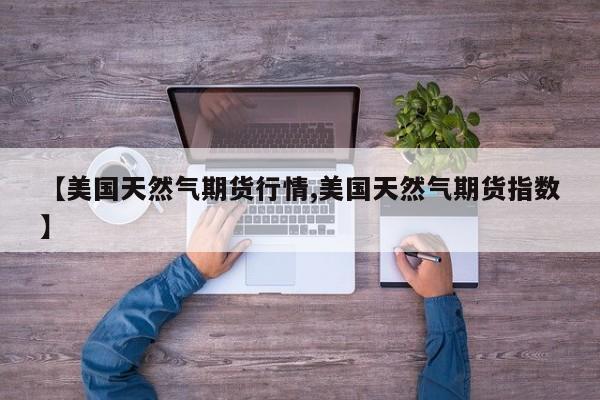 【美国天然气期货行情,美国天然气期货指数】