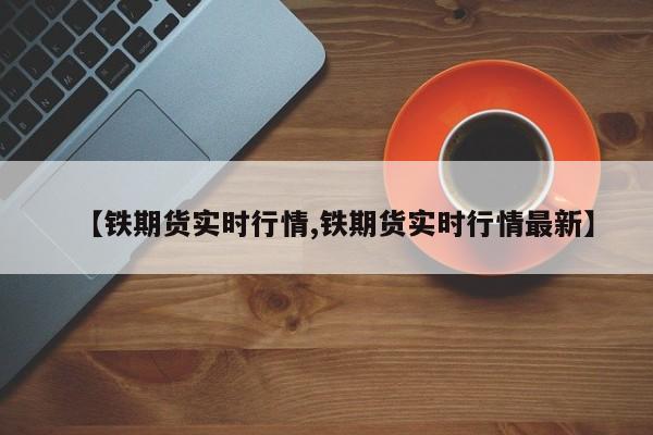 【铁期货实时行情,铁期货实时行情最新】