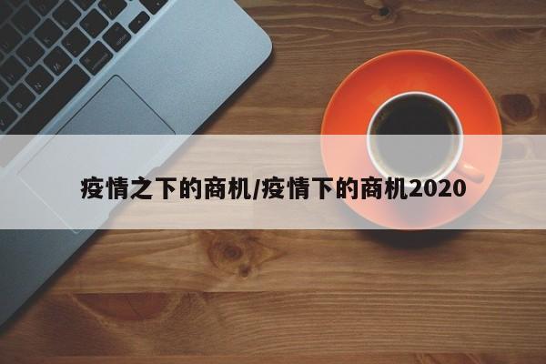 疫情之下的商机/疫情下的商机2020