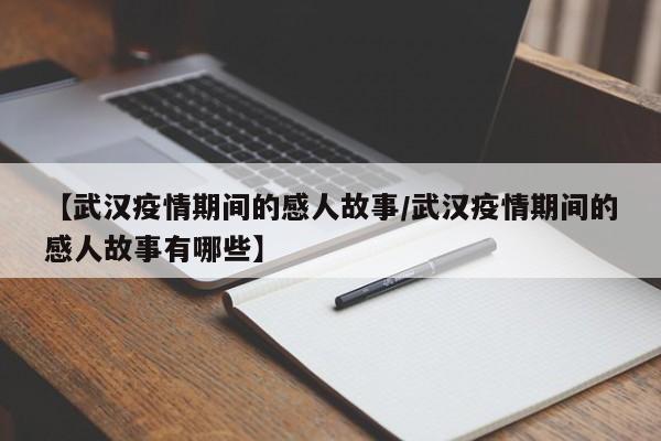 【武汉疫情期间的感人故事/武汉疫情期间的感人故事有哪些】