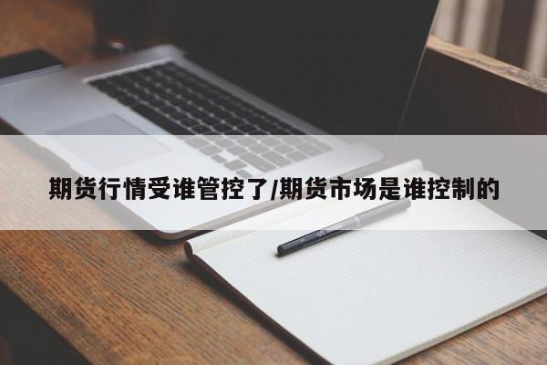 期货行情受谁管控了/期货市场是谁控制的