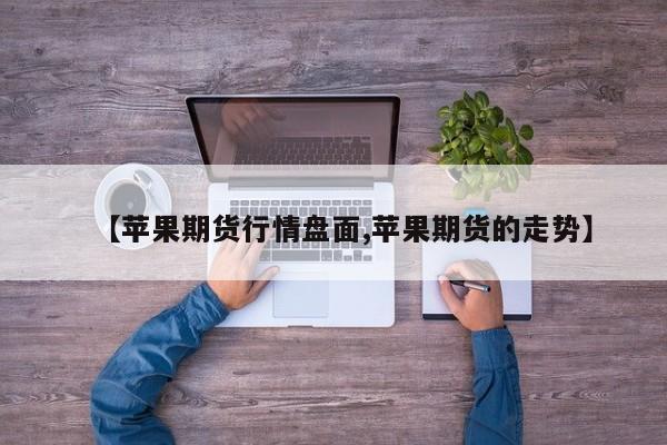 【苹果期货行情盘面,苹果期货的走势】