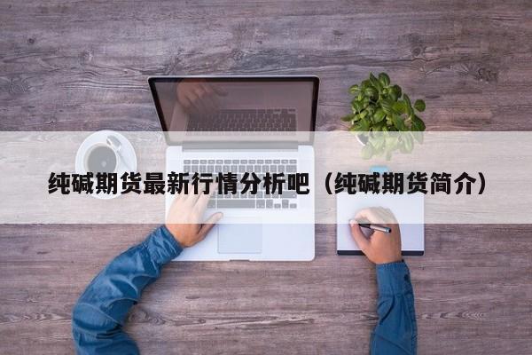 纯碱期货最新行情分析吧(纯碱期货简介)
