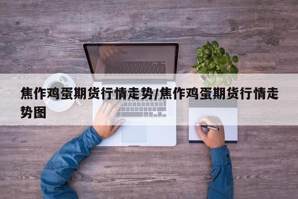 焦作鸡蛋期货行情走势/焦作鸡蛋期货行情走势图