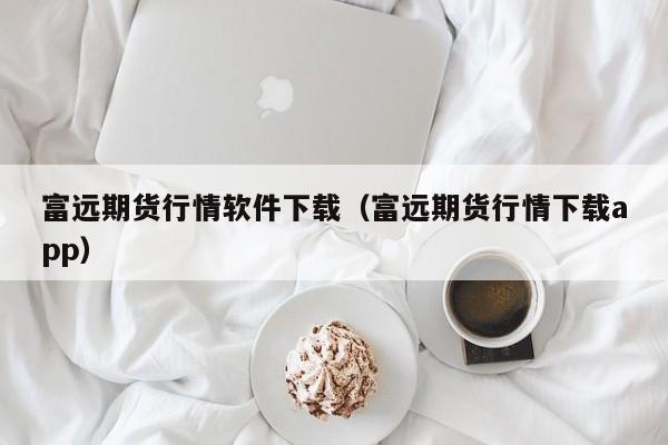 富远期货行情软件下载(富远期货行情下载app)