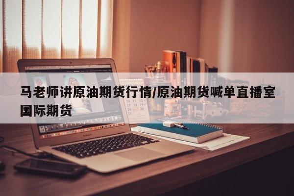 马老师讲原油期货行情/原油期货喊单直播室国际期货