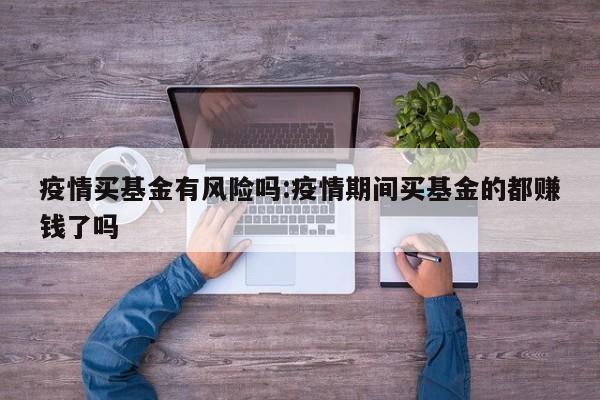 疫情买基金有风险吗:疫情期间买基金的都赚钱了吗