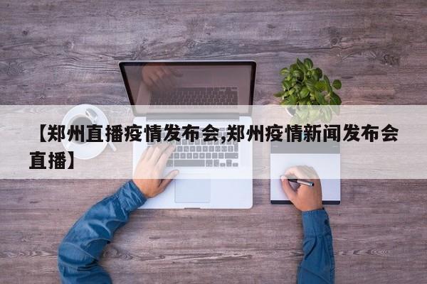 【郑州直播疫情发布会,郑州疫情新闻发布会直播】