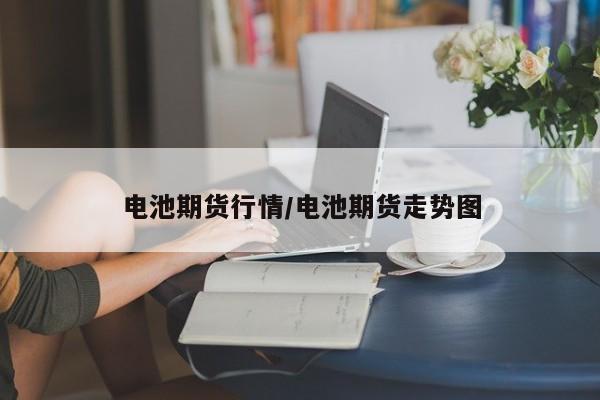 电池期货行情/电池期货走势图