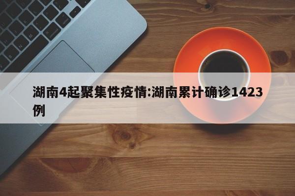 湖南4起聚集性疫情:湖南累计确诊1423例