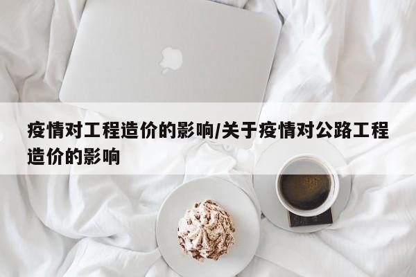 疫情对工程造价的影响/关于疫情对公路工程造价的影响