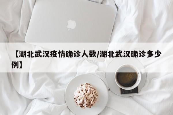 【湖北武汉疫情确诊人数/湖北武汉确诊多少例】